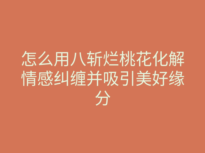 怎么用八斩烂桃花化解情感纠缠并吸引美好缘分