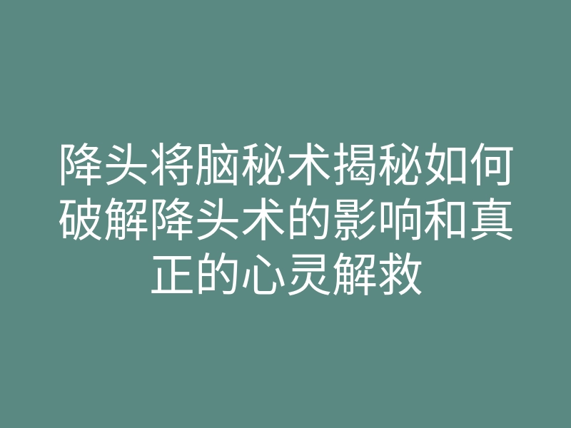 降头将脑秘术揭秘如何破解降头术的影响和真正的心灵解救
