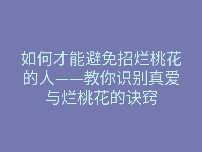 如何才能避免招烂桃花的人——教你识别真爱与烂桃花的诀窍
