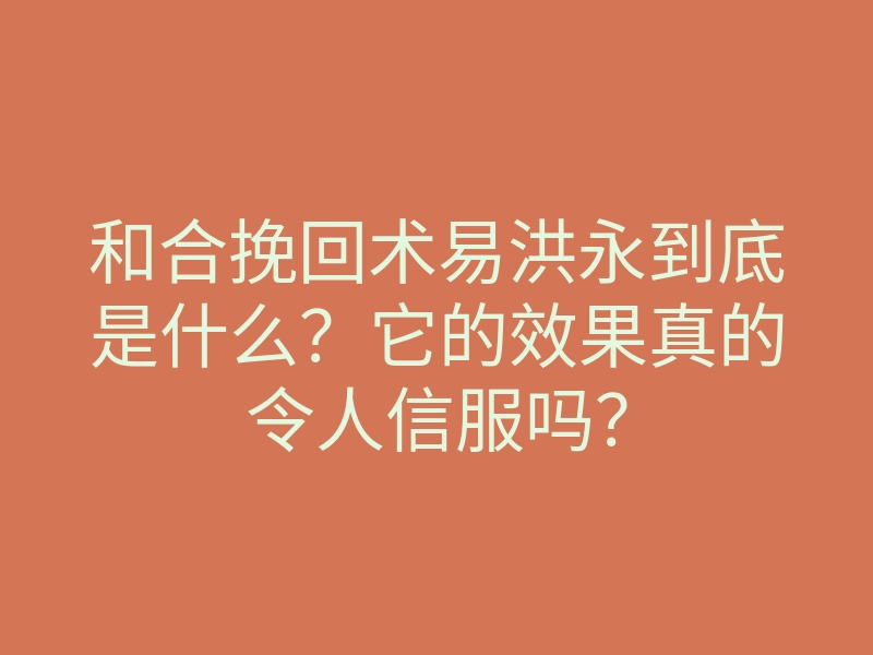 和合挽回术易洪永到底是什么?它的效果真的令人信服吗?