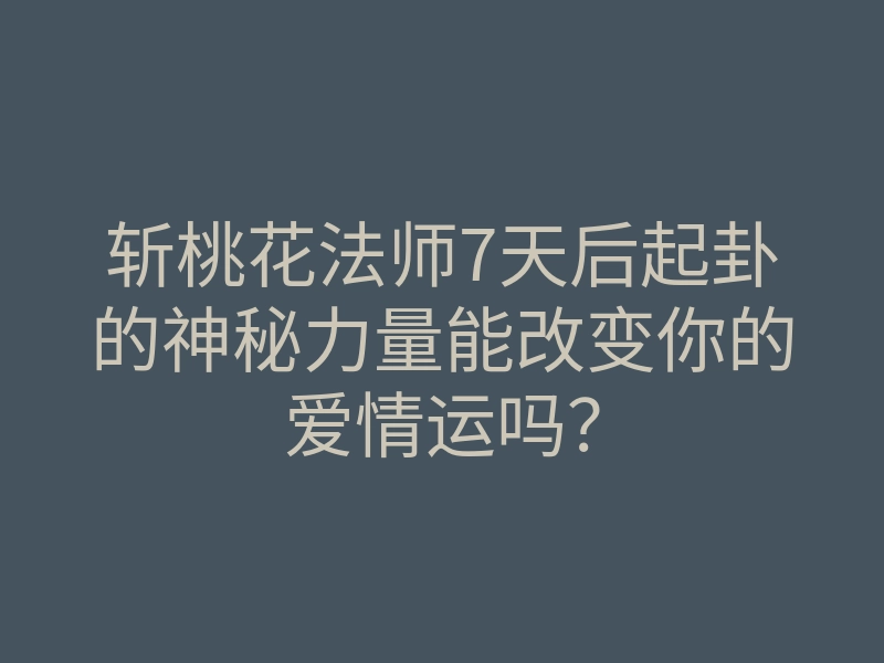斩桃花法师7天后起卦的神秘力量能改变你的爱情运吗?