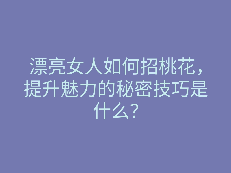 漂亮女人如何招桃花,提升魅力的秘密技巧是什么?