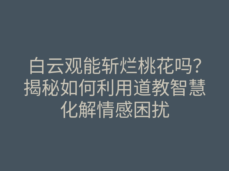 白云观能斩烂桃花吗？揭秘如何利用道教智慧化解情感困扰