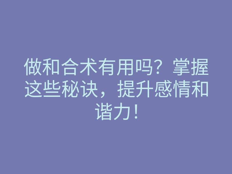 做和合术有用吗?掌握这些秘诀,提升感情和谐力!