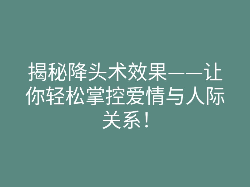 揭秘降头术效果——让你轻松掌控爱情与人际关系!