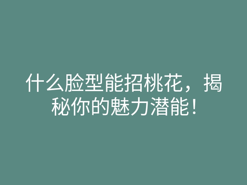 什么脸型能招桃花，揭秘你的魅力潜能！