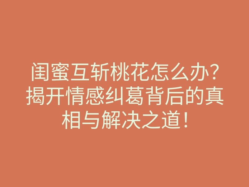 闺蜜互斩桃花怎么办?揭开情感纠葛背后的真相与解决之道!