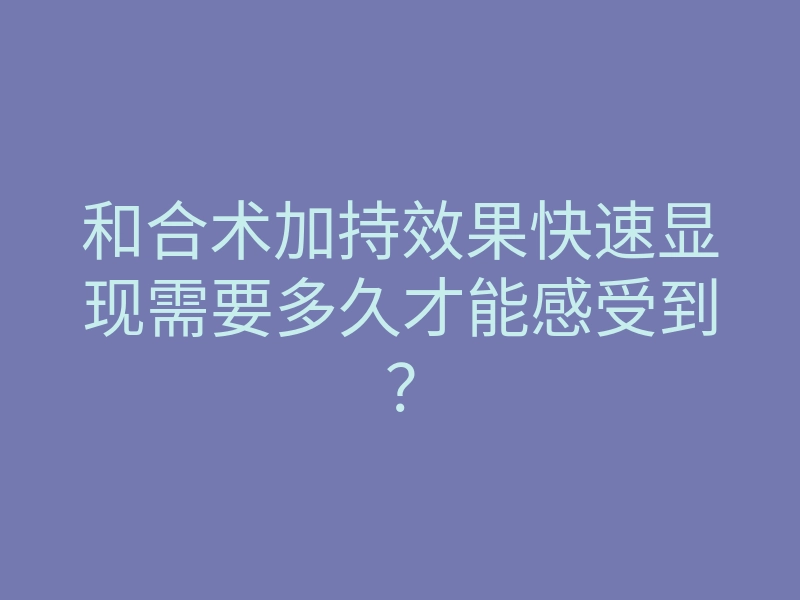 和合术加持效果快速显现需要多久才能感受到?