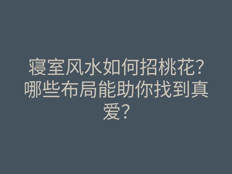 寝室风水如何招桃花?哪些布局能助你找到真爱?