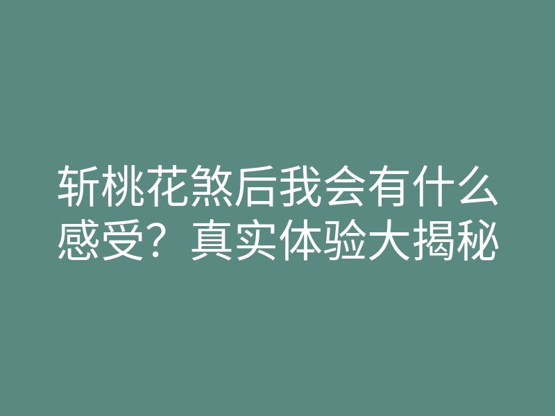 斩桃花煞后我会有什么感受？真实体验大揭秘