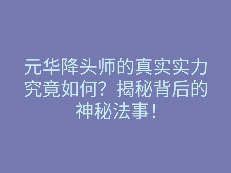 元华降头师的真实实力究竟如何?揭秘背后的神秘法事!