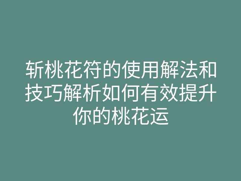斩桃花符的使用解法和技巧解析如何有效提升你的桃花运