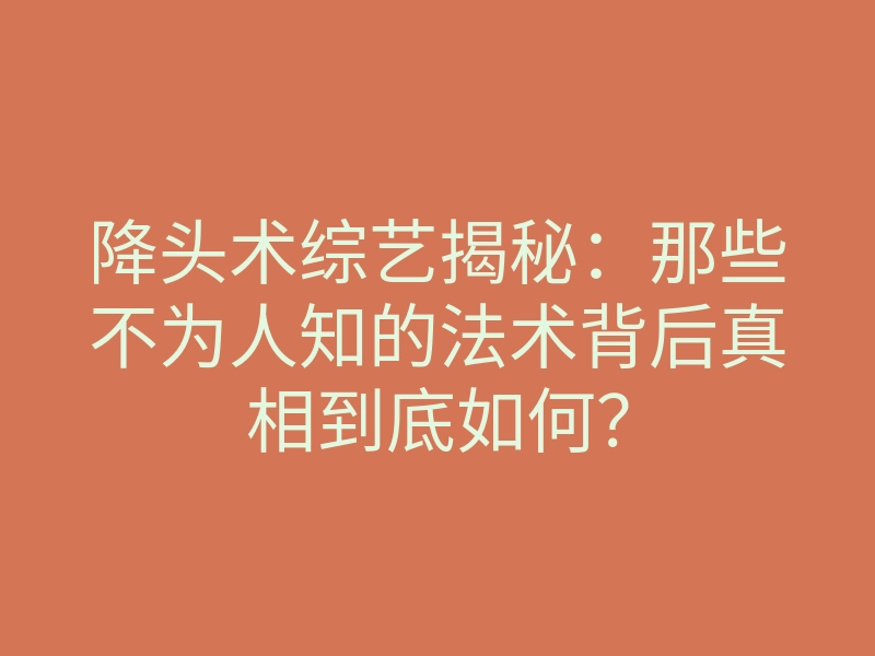 降头术综艺揭秘:那些不为人知的法术背后真相到底如何?