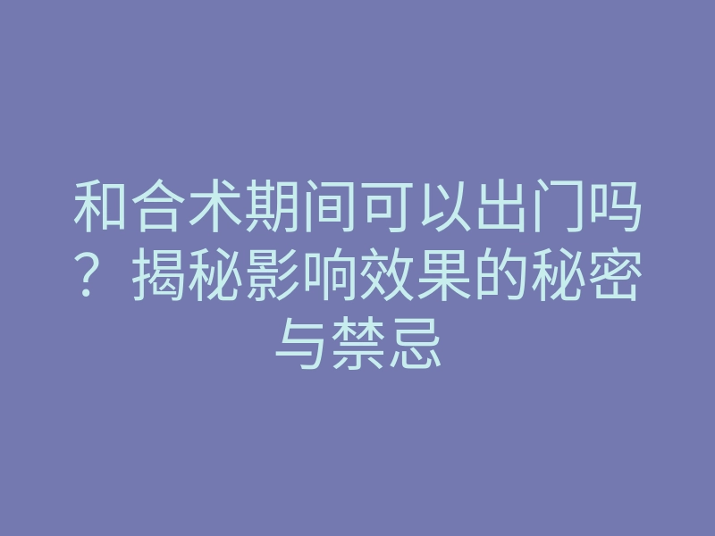 和合术期间可以出门吗？揭秘影响效果的秘密与禁忌