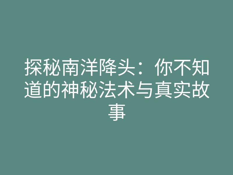 探秘南洋降头:你不知道的神秘法术与真实故事