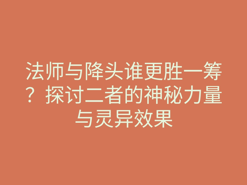 法师与降头谁更胜一筹?探讨二者的神秘力量与灵异效果