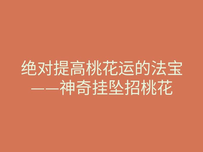 绝对提高桃花运的法宝——神奇挂坠招桃花