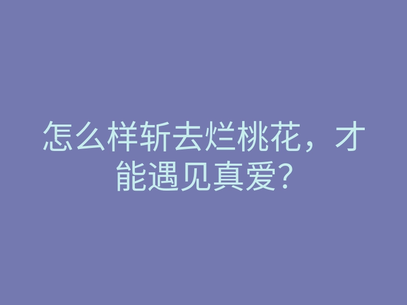怎么样斩去烂桃花,才能遇见真爱?
