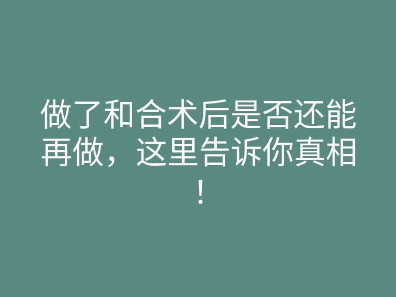 做了和合术后是否还能再做,这里告诉你真相!