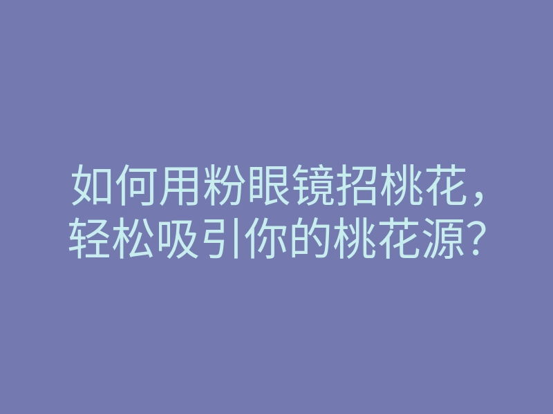 如何用粉眼镜招桃花，轻松吸引你的桃花源？