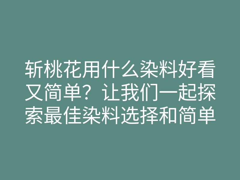 斩桃花用什么染料好看又简单?让我们一起探索最佳染料选择和简单操作技巧