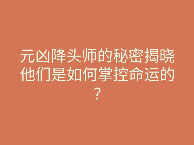 元凶降头师的秘密揭晓他们是如何掌控命运的?