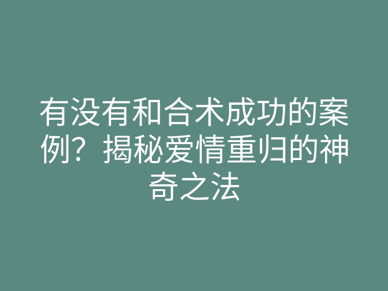 有没有和合术成功的案例?揭秘爱情重归的神奇之法