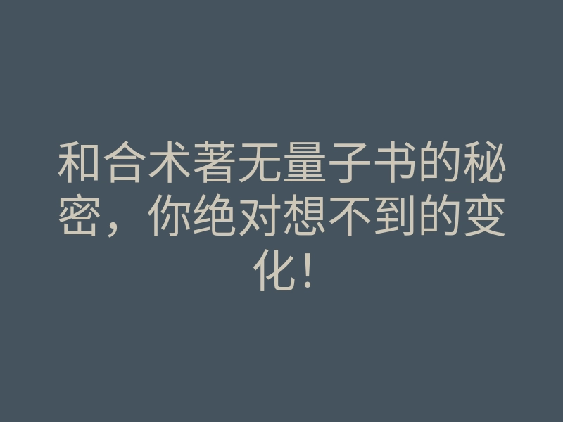 和合术著无量子书的秘密,你绝对想不到的变化!