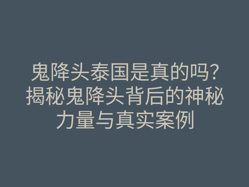 鬼降头泰国是真的吗?揭秘鬼降头背后的神秘力量与真实案例