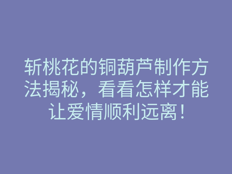 斩桃花的铜葫芦制作方法揭秘,看看怎样才能让爱情顺利远离!