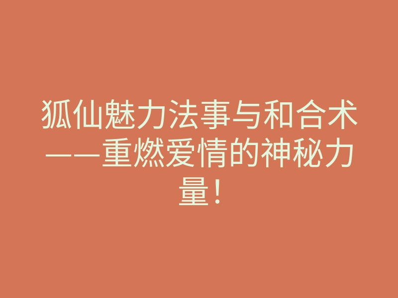 狐仙魅力法事与和合术——重燃爱情的神秘力量！