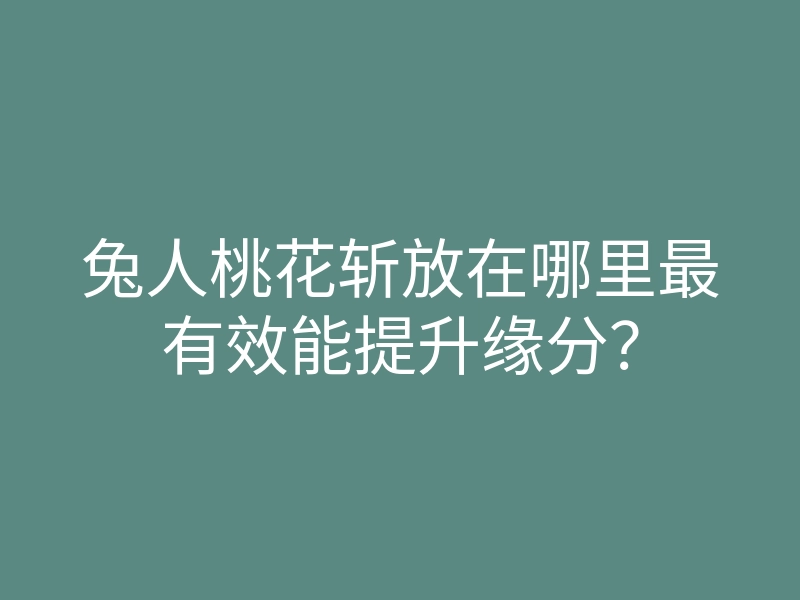 兔人桃花斩放在哪里最有效能提升缘分?