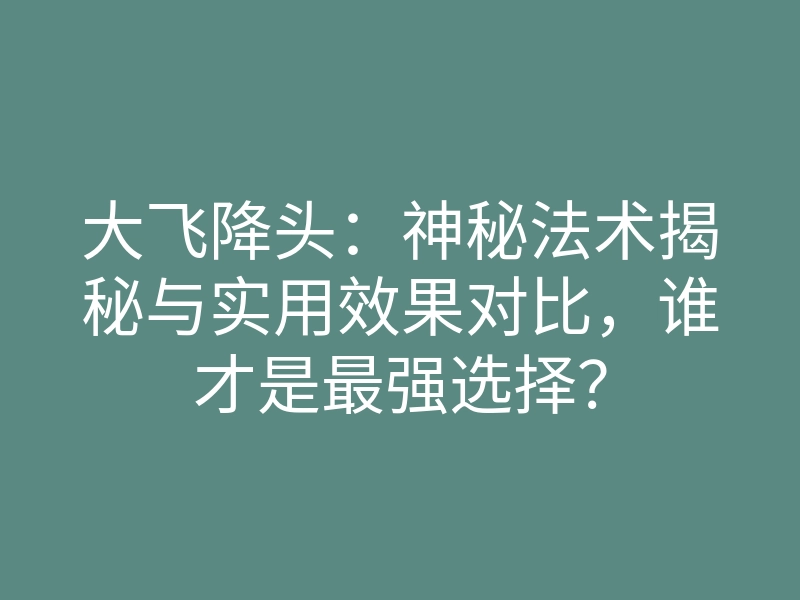 大飞降头:神秘法术揭秘与实用效果对比,谁才是最强选择?