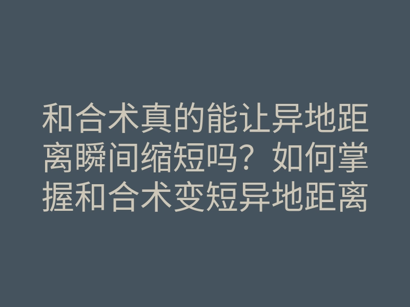 和合术真的能让异地距离瞬间缩短吗?如何掌握和合术变短异地距离的秘密方法