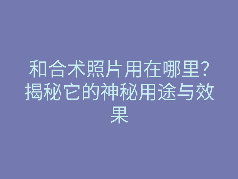 和合术照片用在哪里?揭秘它的神秘用途与效果
