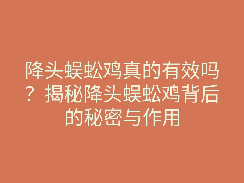 降头蜈蚣鸡真的有效吗?揭秘降头蜈蚣鸡背后的秘密与作用