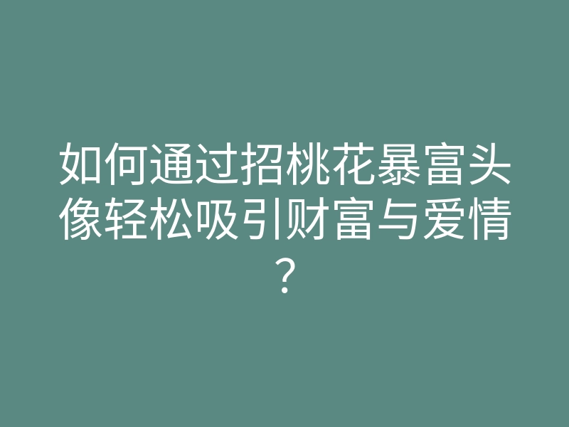 如何通过招桃花暴富头像轻松吸引财富与爱情?