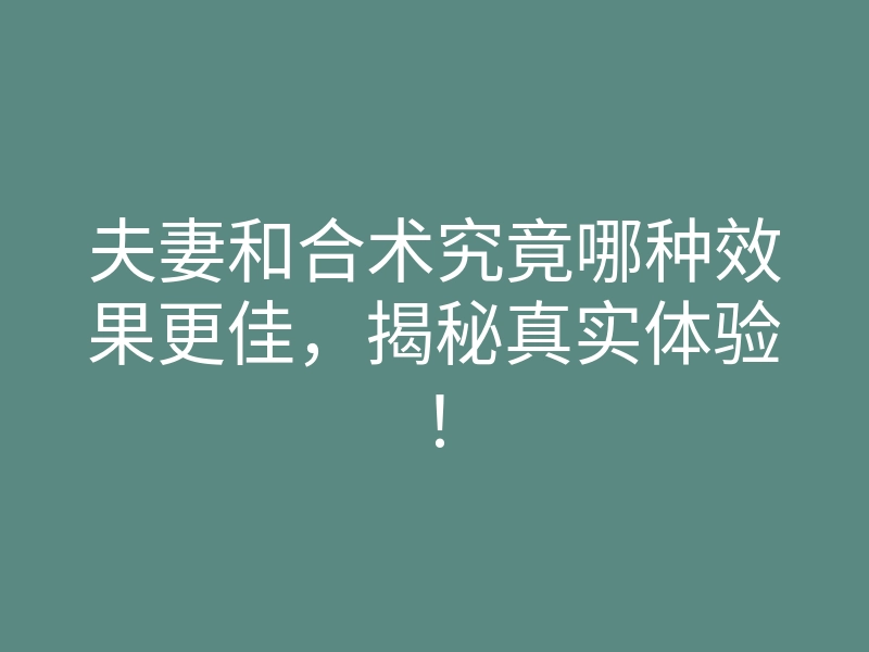 夫妻和合术究竟哪种效果更佳,揭秘真实体验!