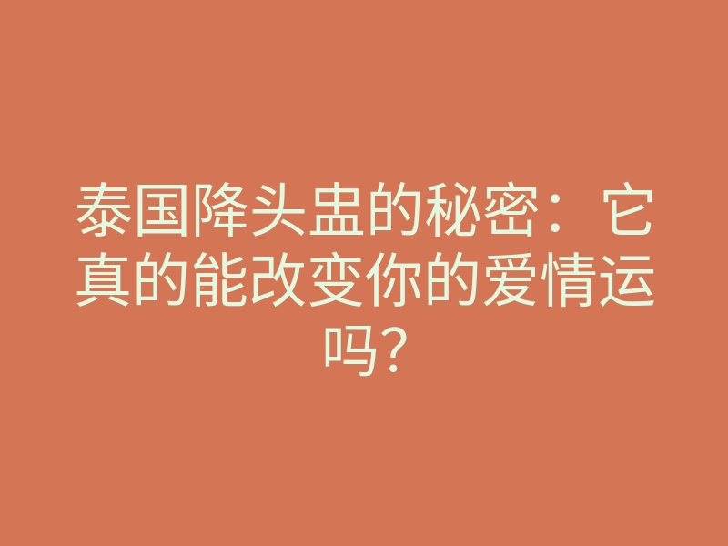 泰国降头盅的秘密:它真的能改变你的爱情运吗?