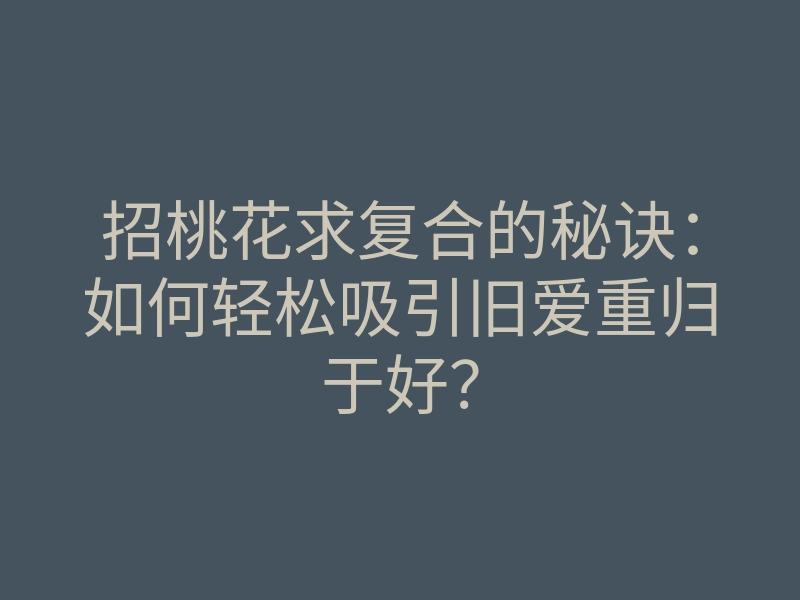 招桃花求复合的秘诀:如何轻松吸引旧爱重归于好?