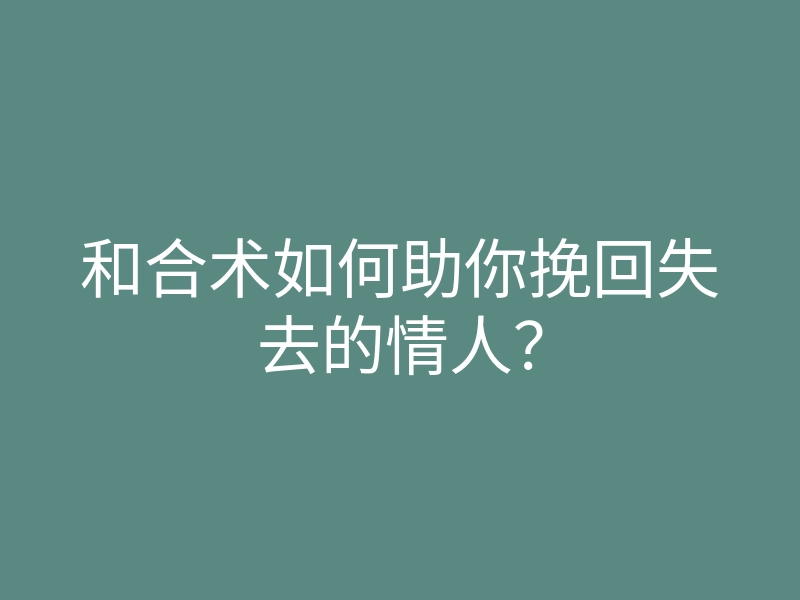 和合术如何助你挽回失去的情人?