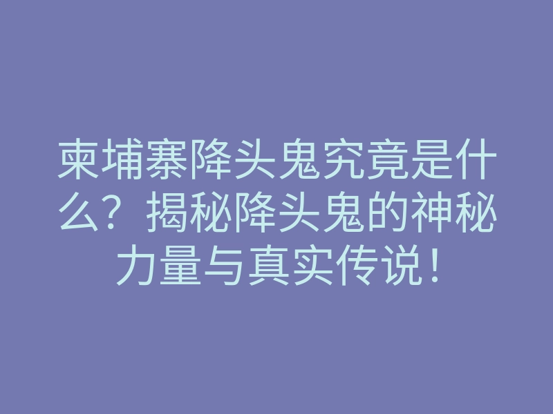 柬埔寨降头鬼究竟是什么?揭秘降头鬼的神秘力量与真实传说!