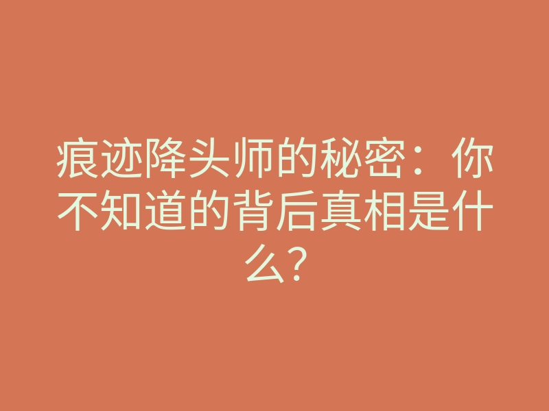 痕迹降头师的秘密:你不知道的背后真相是什么?