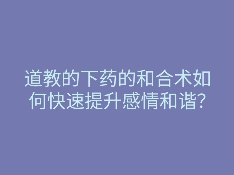 道教的下药的和合术如何快速提升感情和谐？