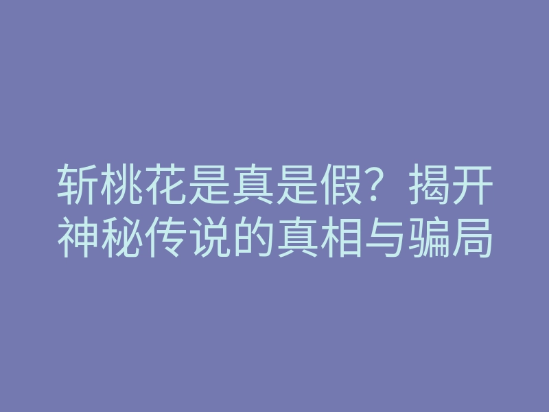 斩桃花是真是假?揭开神秘传说的真相与骗局