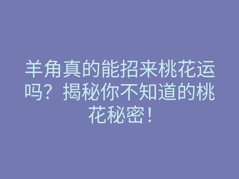 羊角真的能招来桃花运吗?揭秘你不知道的桃花秘密!
