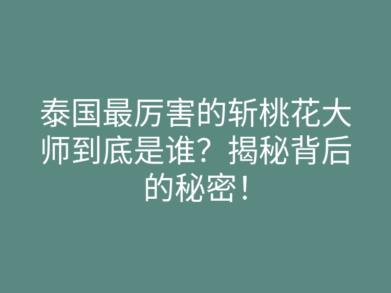 泰国最厉害的斩桃花大师到底是谁?揭秘背后的秘密!