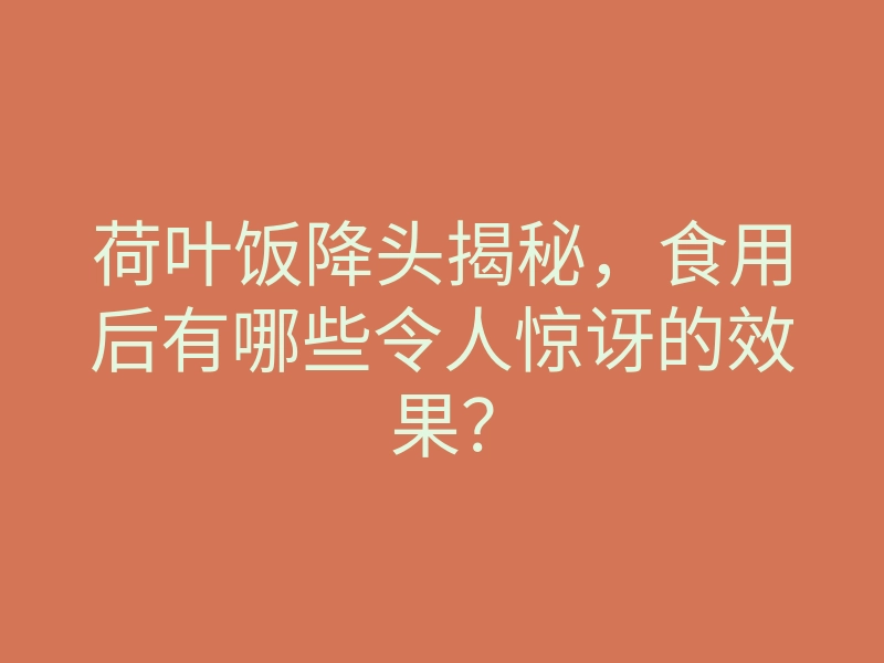 荷叶饭降头揭秘，食用后有哪些令人惊讶的效果？