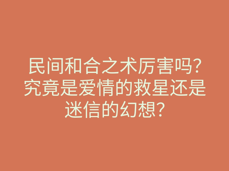 民间和合之术厉害吗？究竟是爱情的救星还是迷信的幻想？