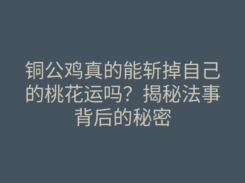铜公鸡真的能斩掉自己的桃花运吗?揭秘法事背后的秘密